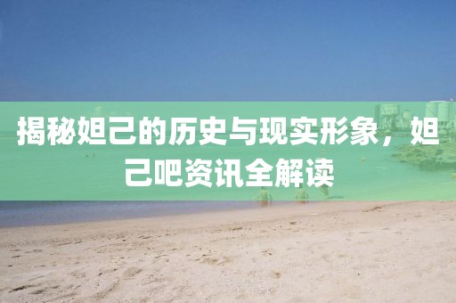 揭秘妲己的历史与现实形象，妲己吧资讯全解读