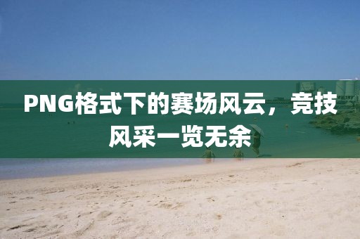 PNG格式下的赛场风云，竞技风采一览无余