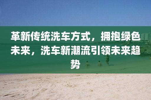 革新传统洗车方式，拥抱绿色未来，洗车新潮流引领未来趋势
