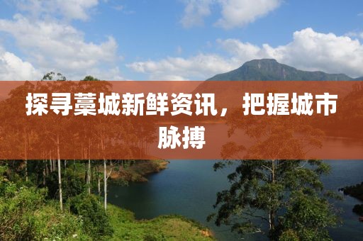 探寻藁城新鲜资讯，把握城市脉搏