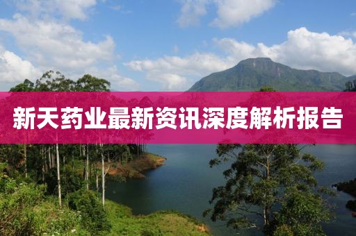 新天药业最新资讯深度解析报告
