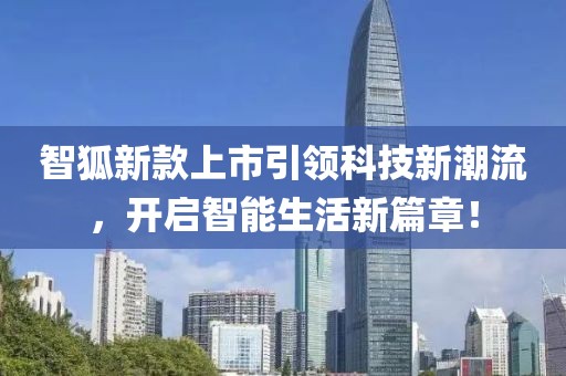 智狐新款上市引领科技新潮流，开启智能生活新篇章！