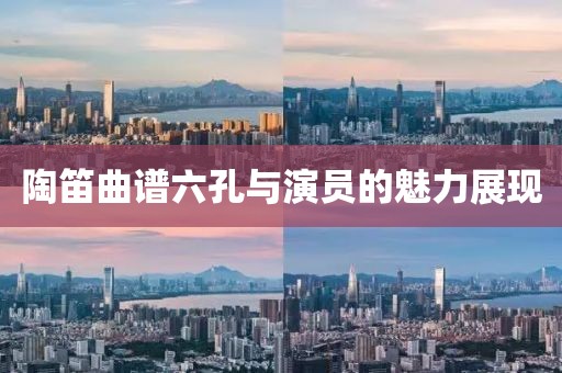 陶笛曲谱六孔与演员的魅力展现