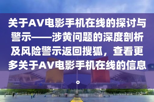 关于AV电影手机在线的探讨与警示——涉黄问题的深度剖析及风险警示返回搜狐，查看更多关于AV电影手机在线的信息。
