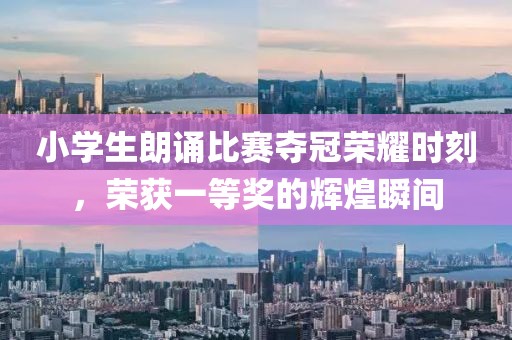 小学生朗诵比赛夺冠荣耀时刻，荣获一等奖的辉煌瞬间