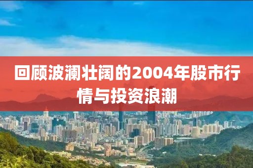 回顾波澜壮阔的2004年股市行情与投资浪潮