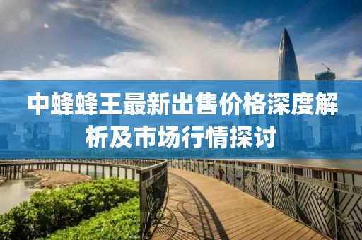 中蜂蜂王最新出售价格深度解析及市场行情探讨