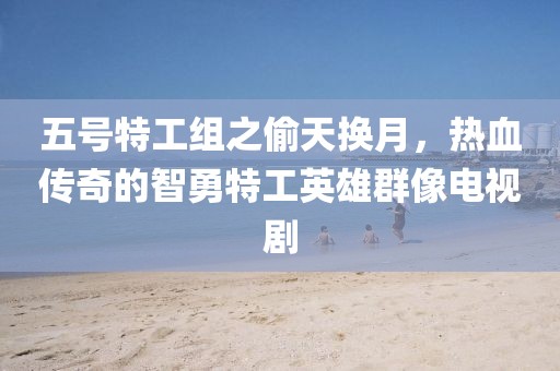 五号特工组之偷天换月，热血传奇的智勇特工英雄群像电视剧