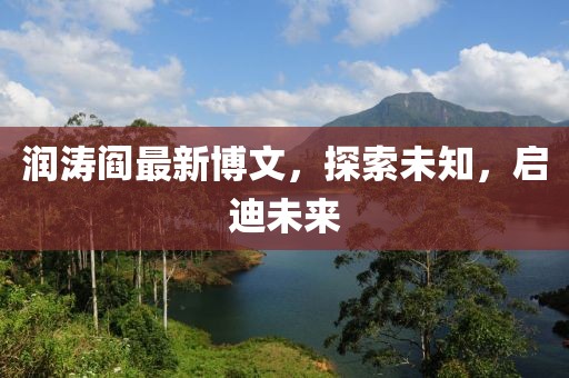 润涛阎最新博文，探索未知，启迪未来