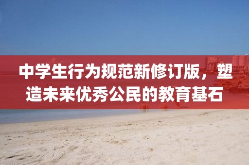 中学生行为规范新修订版，塑造未来优秀公民的教育基石