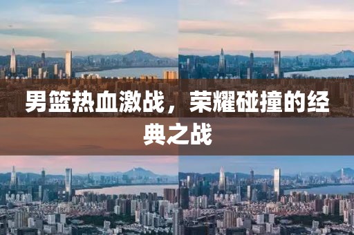 男篮热血激战，荣耀碰撞的经典之战