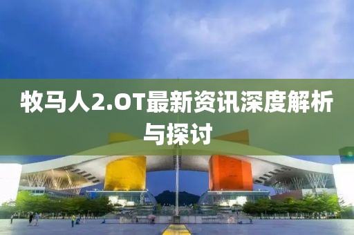 牧马人2.OT最新资讯深度解析与探讨