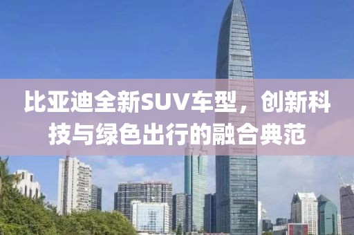 比亚迪全新SUV车型，创新科技与绿色出行的融合典范