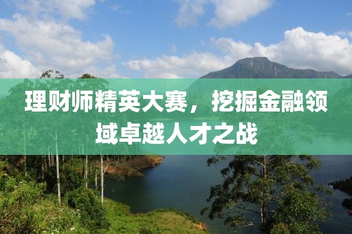 理财师精英大赛，挖掘金融领域卓越人才之战