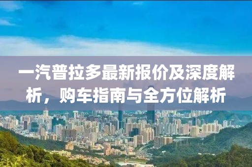 一汽普拉多最新报价及深度解析,购车指南与全方位解析