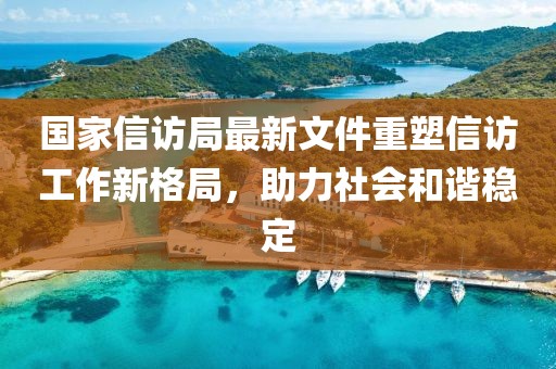 国家信访局最新文件重塑信访工作新格局，助力社会和谐稳定