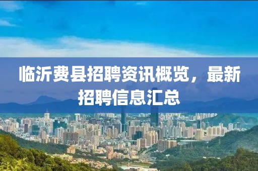 临沂费县招聘资讯概览,最新招聘信息汇总