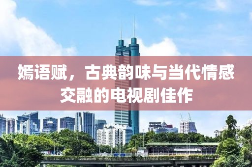 嫣语赋，古典韵味与当代情感交融的电视剧佳作
