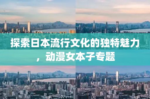 探索日本流行文化的独特魅力,动漫女本子专题