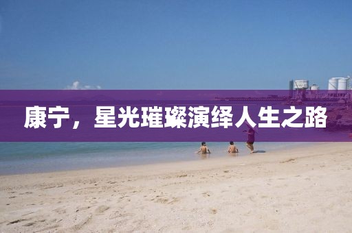 康宁，星光璀璨演绎人生之路