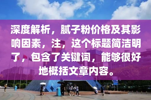 深度解析，腻子粉价格及其影响因素，注，这个标题简洁明了，包含了关键词，能够很好地概括文章内容。
