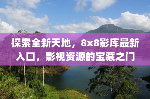 探索全新天地，8x8影库最新入口，影视资源的宝藏之门