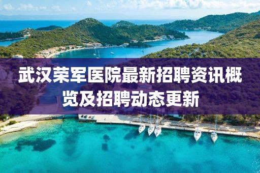 武汉荣军医院最新招聘资讯概览及招聘动态更新
