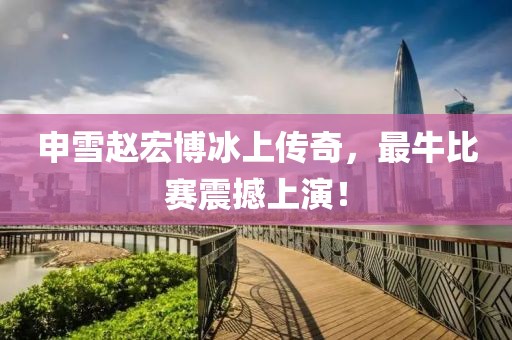 申雪赵宏博冰上传奇，最牛比赛震撼上演！