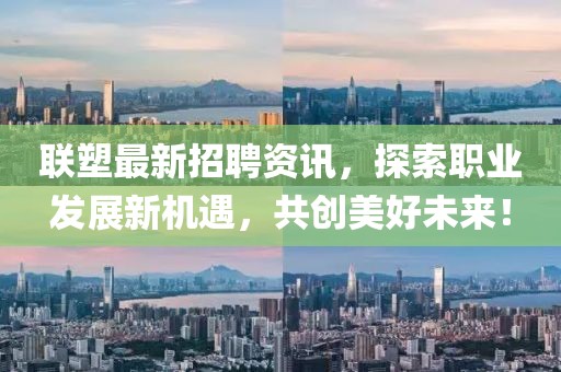 联塑最新招聘资讯，探索职业发展新机遇，共创美好未来！