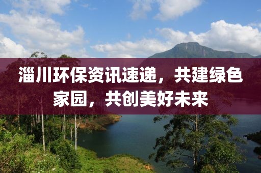 淄川环保资讯速递,共建绿色家园,共创美好未来