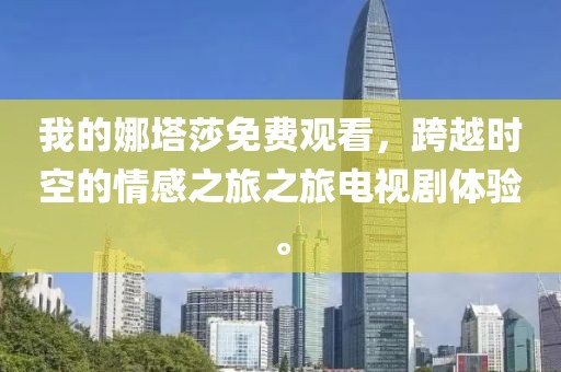 我的娜塔莎免费观看，跨越时空的情感之旅之旅电视剧体验。