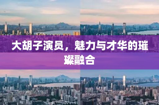 大胡子演员，魅力与才华的璀璨融合