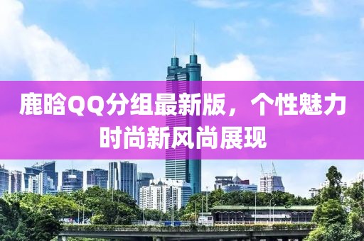 鹿晗QQ分组最新版,个性魅力时尚新风尚展现