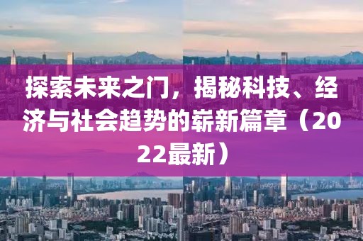 探索未来之门，揭秘科技、经济与社会趋势的崭新篇章（2022最新）