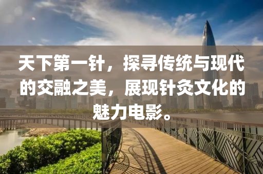 天下第一针,探寻传统与现代的交融之美,展现针灸文化的魅力电影。
