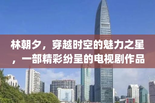 林朝夕,穿越时空的魅力之星,一部精彩纷呈的电视剧作品