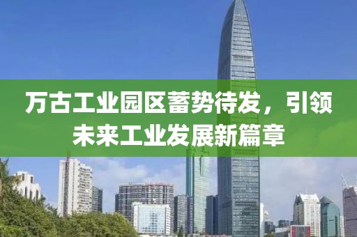 万古工业园区蓄势待发，引领未来工业发展新篇章