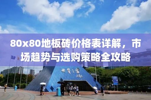 80x80地板砖价格表详解，市场趋势与选购策略全攻略