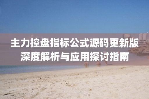 主力控盘指标公式源码更新版深度解析与应用探讨指南