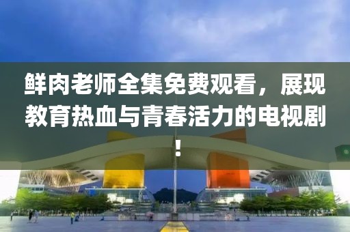 鲜肉老师全集免费观看,展现教育热血与青春活力的电视剧!