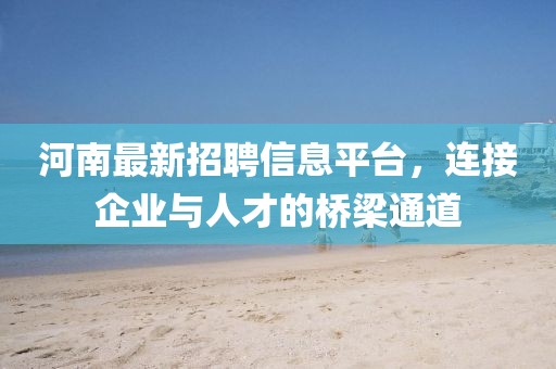 河南最新招聘信息平台，连接企业与人才的桥梁通道