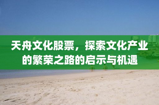 天舟文化股票，探索文化产业的繁荣之路的启示与机遇