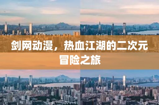 剑网动漫,热血江湖的二次元冒险之旅