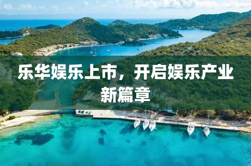 乐华娱乐上市,开启娱乐产业新篇章