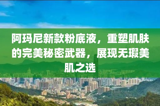 阿玛尼新款粉底液,重塑肌肤的完美秘密武器,展现无瑕美肌之选