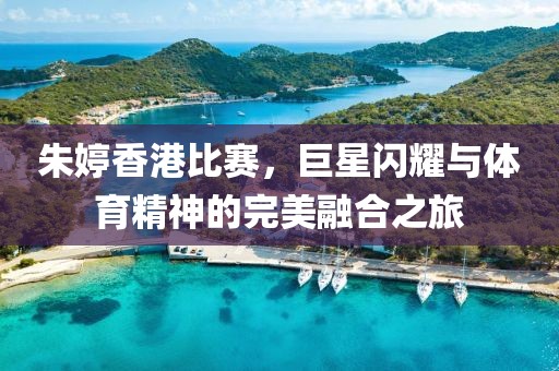 朱婷香港比赛,巨星闪耀与体育精神的完美融合之旅