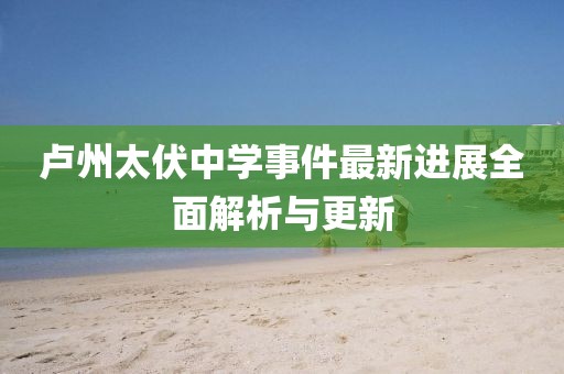 卢州太伏中学事件最新进展全面解析与更新
