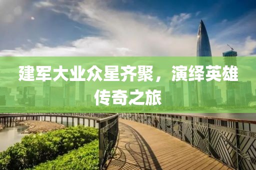 建军大业众星齐聚,演绎英雄传奇之旅