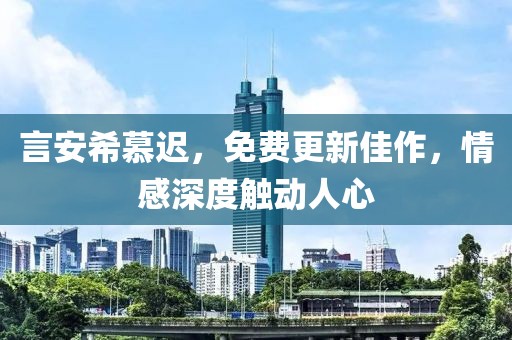 言安希慕迟，免费更新佳作，情感深度触动人心
