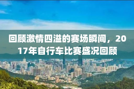 回顾激情四溢的赛场瞬间，2017年自行车比赛盛况回顾